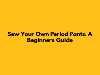 Sew Your Own Period Pants: A Beginner's Guide