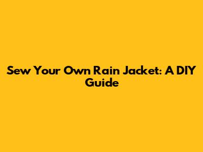 Sew Your Own Rain Jacket: A DIY Guide