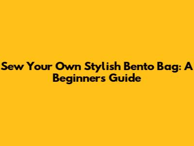 Sew Your Own Stylish Bento Bag: A Beginner's Guide
