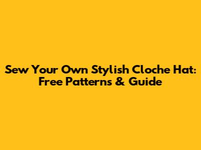 Sew Your Own Stylish Cloche Hat: Free Patterns & Guide