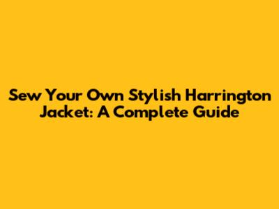 Sew Your Own Stylish Harrington Jacket: A Complete Guide