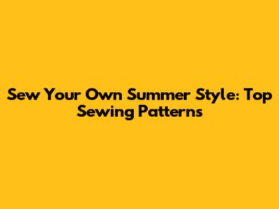 Sew Your Own Summer Style: Top Sewing Patterns