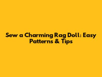 Sew a Charming Rag Doll: Easy Patterns & Tips