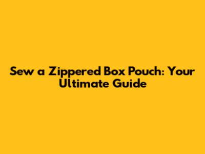 Sew a Zippered Box Pouch: Your Ultimate Guide