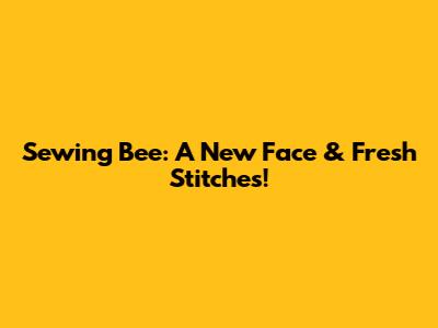 Sewing Bee: A New Face & Fresh Stitches!