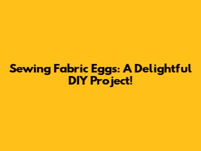 Sewing Fabric Eggs: A Delightful DIY Project!