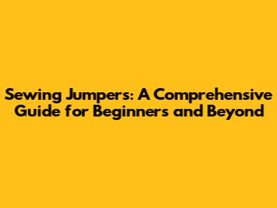 Sewing Jumpers: A Comprehensive Guide for Beginners and Beyond
