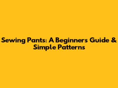 Sewing Pants: A Beginner's Guide & Simple Patterns