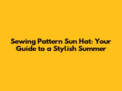 Sewing Pattern Sun Hat: Your Guide to a Stylish Summer