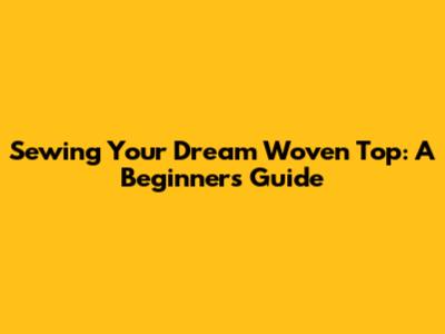 Sewing Your Dream Woven Top: A Beginner's Guide