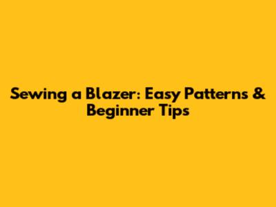 Sewing a Blazer: Easy Patterns & Beginner Tips