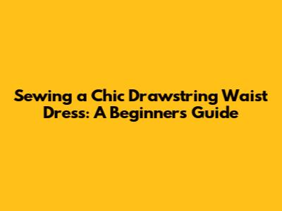 Sewing a Chic Drawstring Waist Dress: A Beginner's Guide