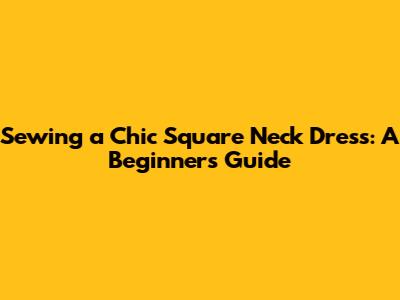 Sewing a Chic Square Neck Dress: A Beginner's Guide