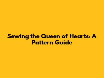 Sewing the Queen of Hearts: A Pattern Guide
