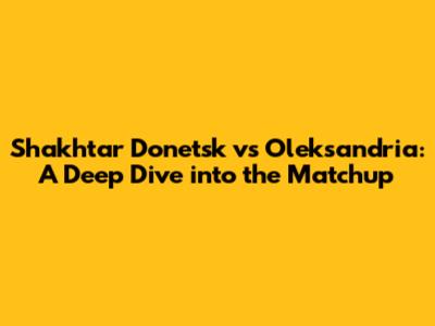 Shakhtar Donetsk vs Oleksandria: A Deep Dive into the Matchup