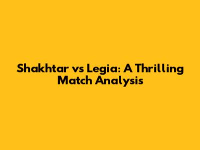Shakhtar vs Legia: A Thrilling Match Analysis