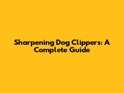 Sharpening Dog Clippers: A Complete Guide
