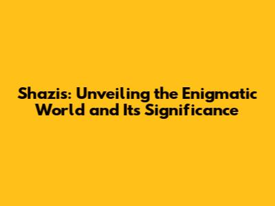 Shazis: Unveiling the Enigmatic World and Its Significance