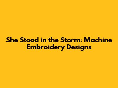 She Stood in the Storm: Machine Embroidery Designs