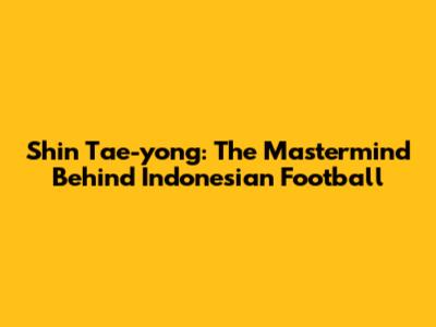 Shin Tae-yong: The Mastermind Behind Indonesian Football