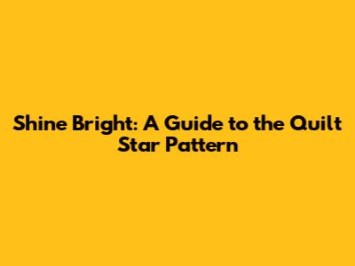 Shine Bright: A Guide to the Quilt Star Pattern
