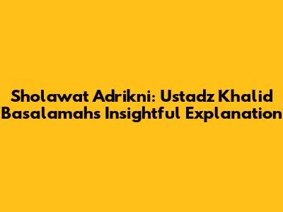 Sholawat Adrikni: Ustadz Khalid Basalamah's Insightful Explanation