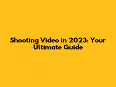 Shooting Video in 2023: Your Ultimate Guide