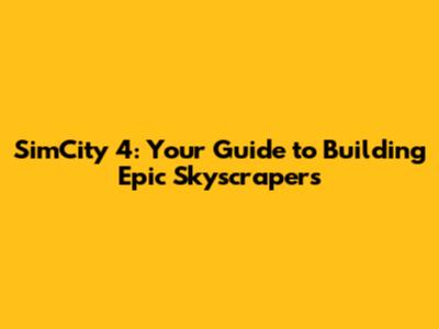 SimCity 4: Your Guide to Building Epic Skyscrapers