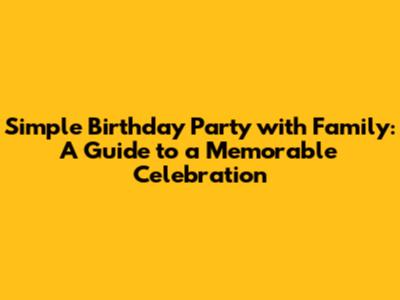 Simple Birthday Party with Family: A Guide to a Memorable Celebration