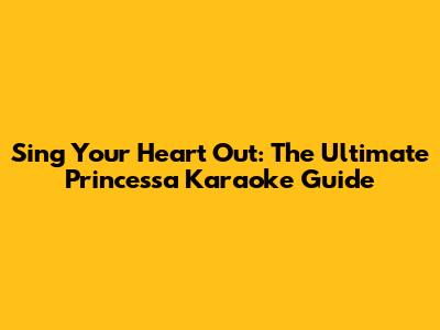 Sing Your Heart Out: The Ultimate Princessa Karaoke Guide