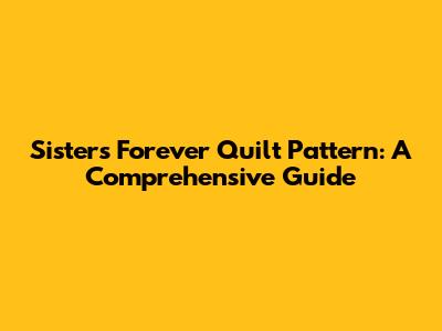Sisters Forever Quilt Pattern: A Comprehensive Guide