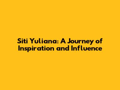 Siti Yuliana: A Journey of Inspiration and Influence