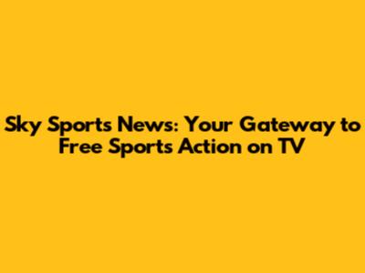 Sky Sports News: Your Gateway to Free Sports Action on TV