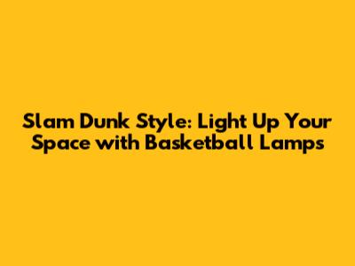 Slam Dunk Style: Light Up Your Space with Basketball Lamps