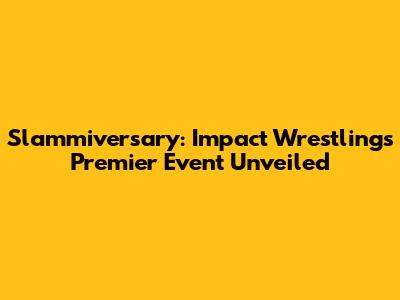 Slammiversary: Impact Wrestling's Premier Event Unveiled