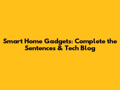 Smart Home Gadgets: Complete the Sentences & Tech Blog