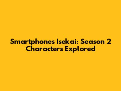 Smartphone's Isekai: Season 2 Characters Explored