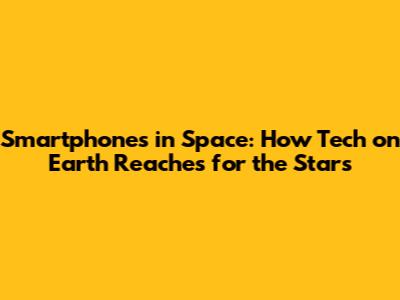 Smartphones in Space: How Tech on Earth Reaches for the Stars