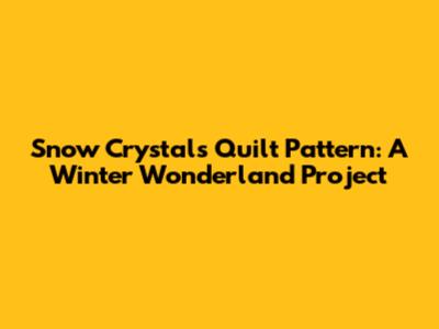 Snow Crystals Quilt Pattern: A Winter Wonderland Project