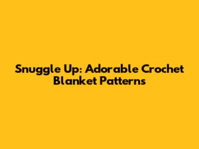 Snuggle Up: Adorable Crochet Blanket Patterns