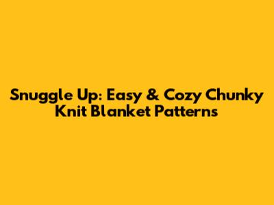 Snuggle Up: Easy & Cozy Chunky Knit Blanket Patterns