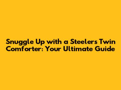 Snuggle Up with a Steelers Twin Comforter: Your Ultimate Guide