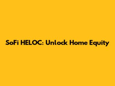 SoFi HELOC: Unlock Home Equity