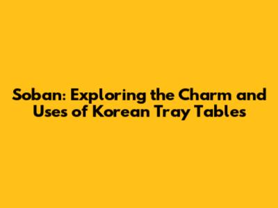 Soban: Exploring the Charm and Uses of Korean Tray Tables