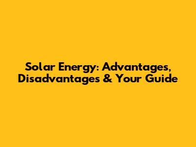 Solar Energy: Advantages, Disadvantages & Your Guide