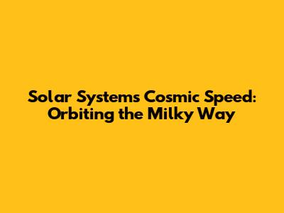 Solar System's Cosmic Speed: Orbiting the Milky Way