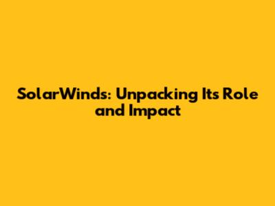 SolarWinds: Unpacking Its Role and Impact
