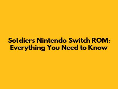 Soldiers Nintendo Switch ROM: Everything You Need to Know