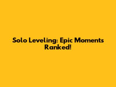 Solo Leveling: Epic Moments Ranked!