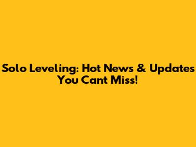 Solo Leveling: Hot News & Updates You Can't Miss!